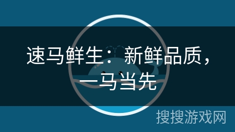 速马鲜生:新鲜品质,一马当先