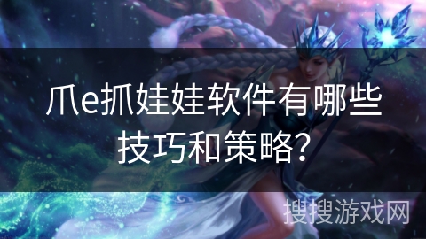 爪e抓娃娃软件有哪些技巧和策略? 爪e抓娃娃软件有哪些技巧和策略?