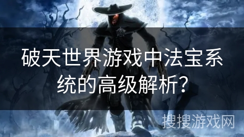 破天世界游戏中法宝系统的高级解析？