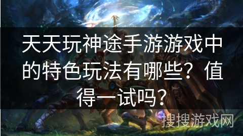 天天玩神途手游游戏中的特色玩法有哪些?值得一试吗? 天天玩神途手游游戏中的特色玩法有哪些?值得一试吗?