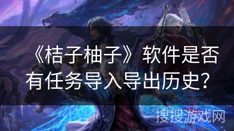 《桔子柚子》软件是否有任务导入导出历史? 《桔子柚子》软件是否有任务导入导出历史?