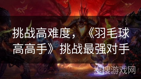 挑战高难度，《羽毛球高高手》挑战最强对手