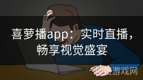 喜萝播app:实时直播,畅享视觉盛宴