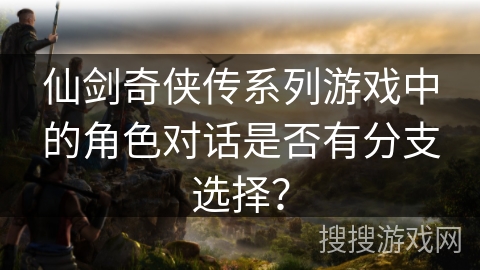仙剑奇侠传系列游戏中的角色对话是否有分支选择？
