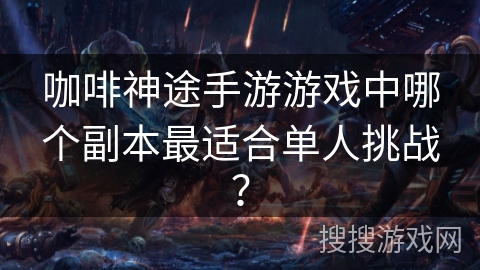 咖啡神途手游游戏中哪个副本最适合单人挑战？