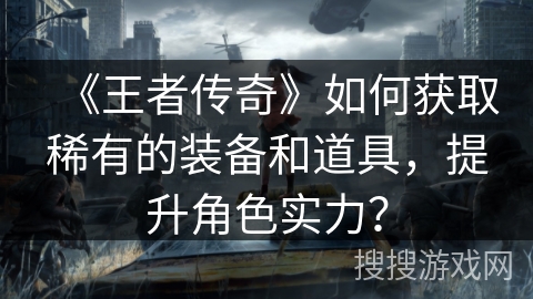 《王者传奇》如何获取稀有的装备和道具,提升角色实力? 《王者传奇》如何获取稀有的装备和道具,提升角色实力?