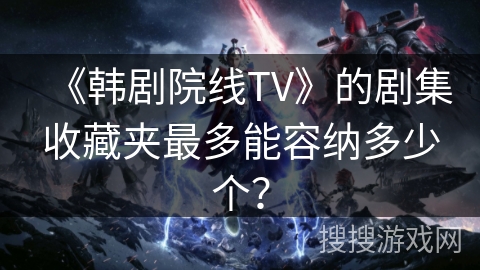 《韩剧院线TV》的剧集收藏夹最多能容纳多少个? 《韩剧院线TV》的剧集收藏夹最多能容纳多少个?