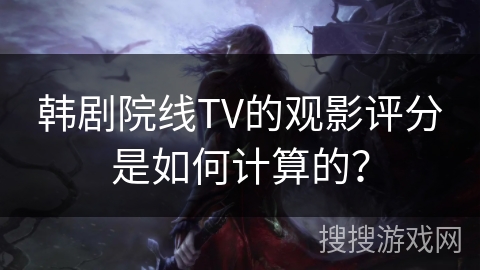 韩剧院线TV的观影评分是如何计算的？