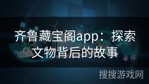 齐鲁藏宝阁app:探索文物背后的故事