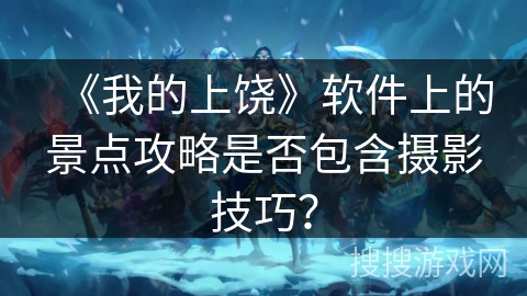 《我的上饶》软件上的景点攻略是否包含摄影技巧？