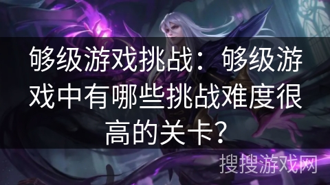 够级游戏挑战:够级游戏中有哪些挑战难度很高的关卡? 够级游戏挑战:够级游戏中有哪些挑战难度很高的关卡?
