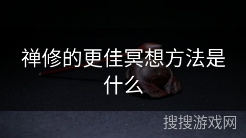 禅修的更佳冥想方法是什么 禅修的更佳冥想方法是什么