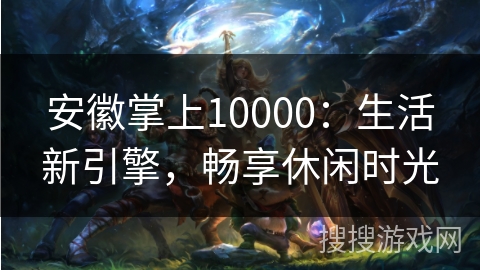 安徽掌上10000:生活新引擎,畅享休闲时光 安徽掌上10000:生活新引擎,畅享休闲时光