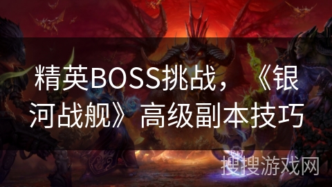 精英BOSS挑战,《银河战舰》高级副本技巧 精英BOSS挑战,《银河战舰》高级副本技巧