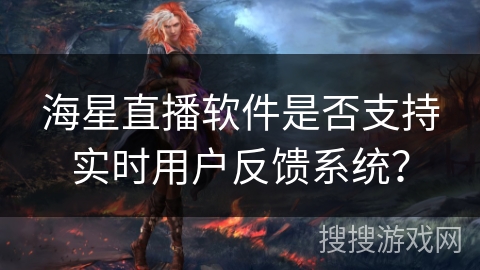 海星直播软件是否支持实时用户反馈系统？