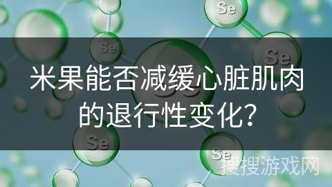 米果能否减缓心脏肌肉的退行性变化？