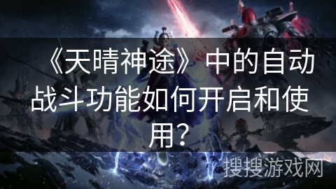 《天晴神途》中的自动战斗功能如何开启和使用？