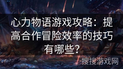 心力物语游戏攻略：提高合作冒险效率的技巧有哪些？