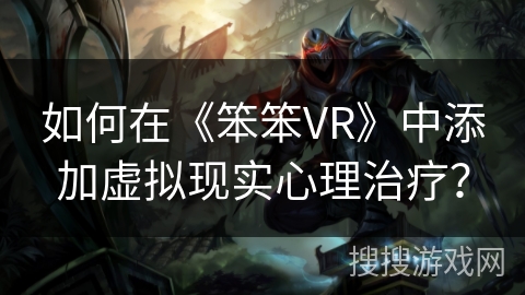 如何在《笨笨VR》中添加虚拟现实心理治疗? 如何在《笨笨VR》中添加虚拟现实心理治疗?