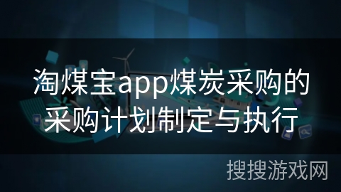 淘煤宝app煤炭采购的采购计划制定与执行