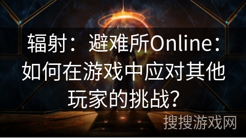 辐射：避难所Online：如何在游戏中应对其他玩家的挑战？
