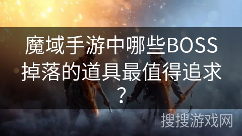 魔域手游中哪些BOSS掉落的道具最值得追求？