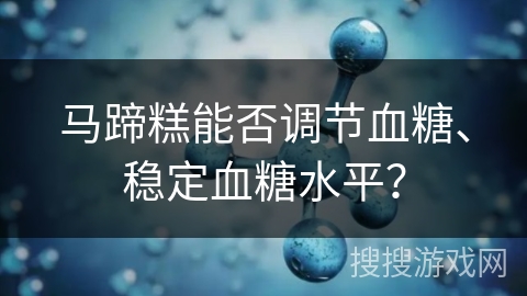 马蹄糕能否调节血糖、稳定血糖水平？