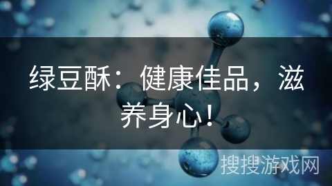 绿豆酥:健康佳品,滋养身心! 绿豆酥:健康佳品,滋养身心!