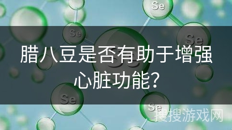 腊八豆是否有助于增强心脏功能？