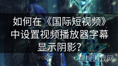 如何在《国际短视频》中设置视频播放器字幕显示阴影？