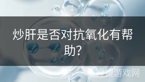 炒肝是否对抗氧化有帮助？
