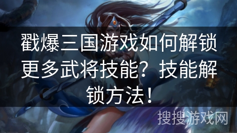 戳爆三国游戏如何解锁更多武将技能？技能解锁方法！