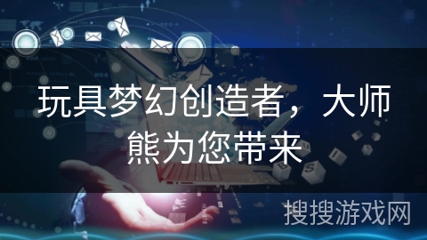 玩具梦幻创造者，大师熊为您带来