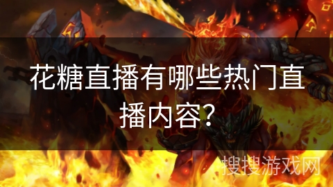 花糖直播有哪些热门直播内容? 花糖直播有哪些热门直播内容?