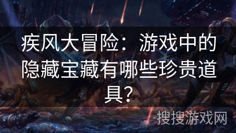 疾风大冒险：游戏中的隐藏宝藏有哪些珍贵道具？