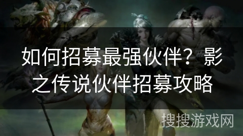 如何招募最强伙伴？影之传说伙伴招募攻略