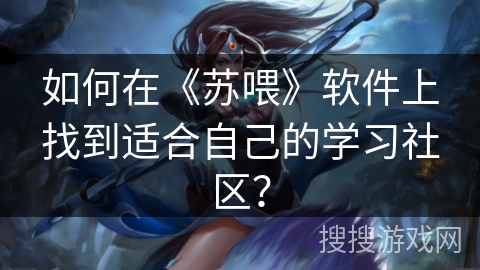 如何在《苏喂》软件上找到适合自己的学习社区？