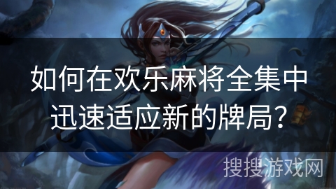 如何在欢乐麻将全集中迅速适应新的牌局？