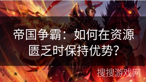 帝国争霸：如何在资源匮乏时保持优势？