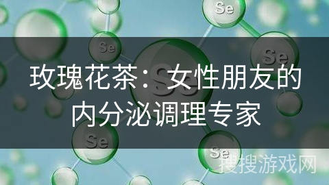 玫瑰花茶：女性朋友的内分泌调理专家