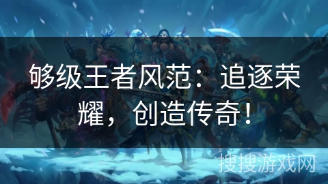 够级王者风范:追逐荣耀,创造传奇! 够级王者风范:追逐荣耀,创造传奇!