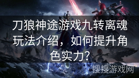 刀狼神途游戏九转离魂玩法介绍，如何提升角色实力？