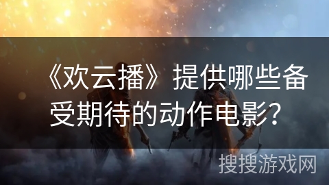 《欢云播》提供哪些备受期待的动作电影？