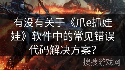 有没有关于《爪e抓娃娃》软件中的常见错误代码解决方案？