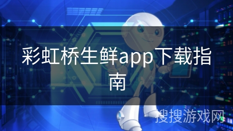 彩虹桥生鲜app下载指南
