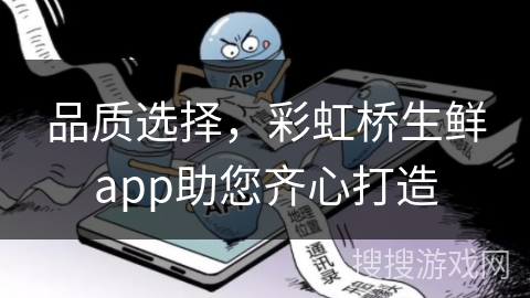 品质选择，彩虹桥生鲜app助您齐心打造