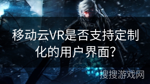移动云VR是否支持定制化的用户界面？