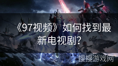 《97视频》如何找到最新电视剧？