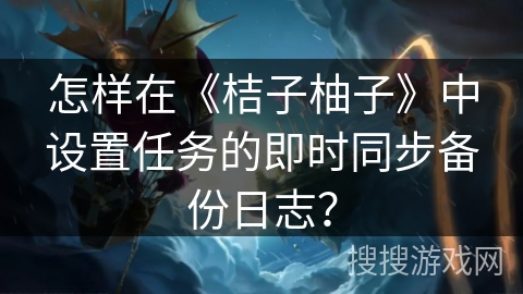 怎样在《桔子柚子》中设置任务的即时同步备份日志？