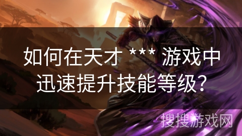如何在天才 *** 游戏中迅速提升技能等级？